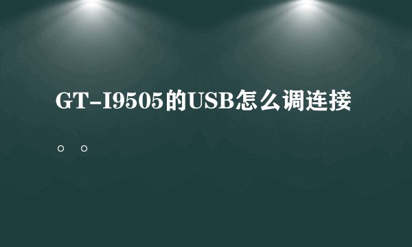 GT-I9505的USB怎么调连接。。