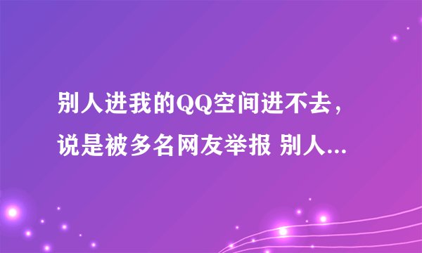 别人进我的QQ空间进不去，说是被多名网友举报 别人进不去我的空间怎么解除这个提示？
