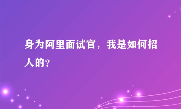 身为阿里面试官,我是如何招人的?