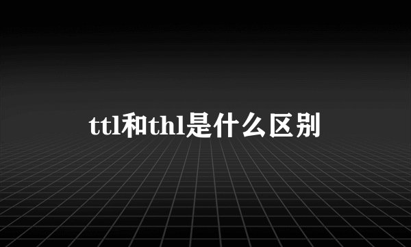 ttl和thl是什么区别