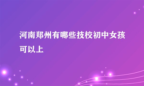 河南郑州有哪些技校初中女孩可以上