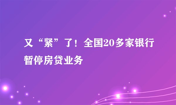 又“紧”了！全国20多家银行暂停房贷业务
