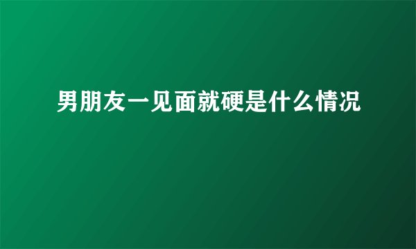 男朋友一见面就硬是什么情况