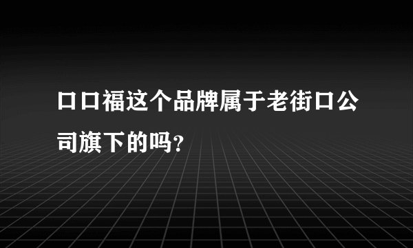 口口福这个品牌属于老街口公司旗下的吗？