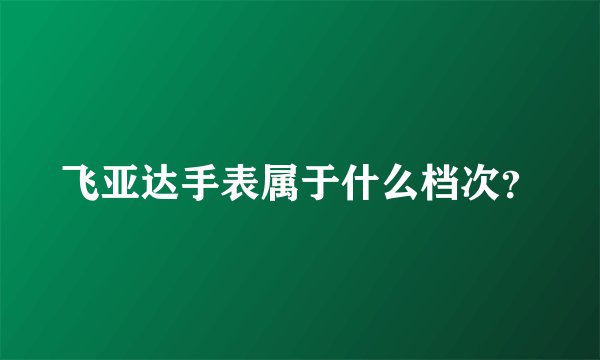 飞亚达手表属于什么档次？