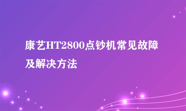 康艺HT2800点钞机常见故障及解决方法