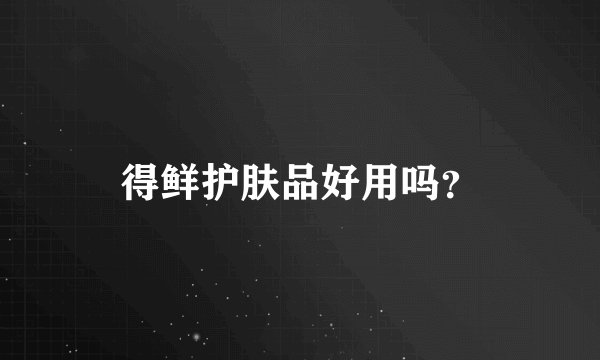 得鲜护肤品好用吗？