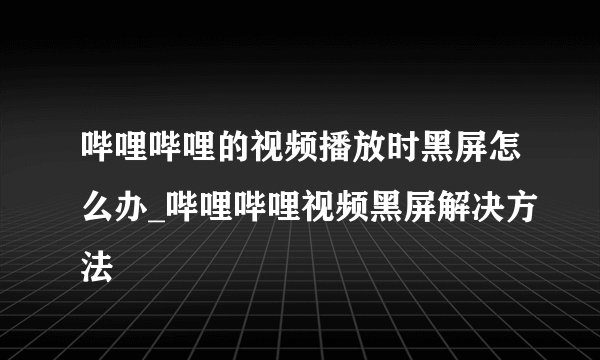 哔哩哔哩的视频播放时黑屏怎么办_哔哩哔哩视频黑屏解决方法
