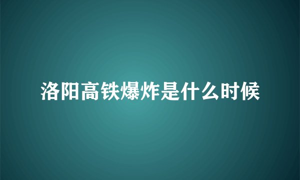 洛阳高铁爆炸是什么时候