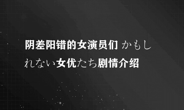 阴差阳错的女演员们 かもしれない女优たち剧情介绍