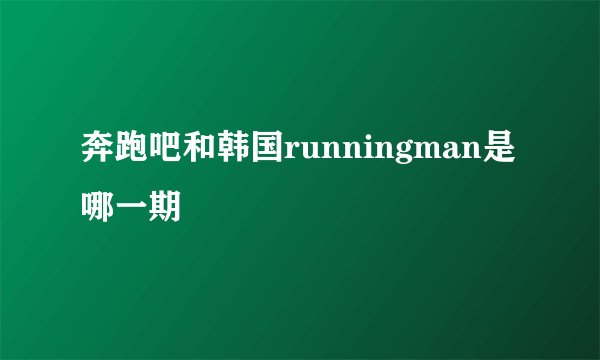 奔跑吧和韩国runningman是哪一期