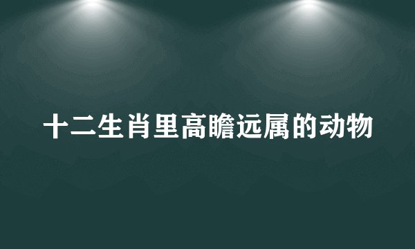 十二生肖里高瞻远属的动物