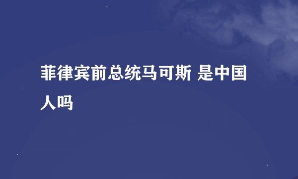 菲律宾前总统马可斯 是中国人吗