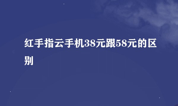 红手指云手机38元跟58元的区别