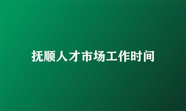 抚顺人才市场工作时间