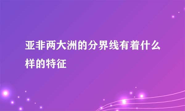 亚非两大洲的分界线有着什么样的特征