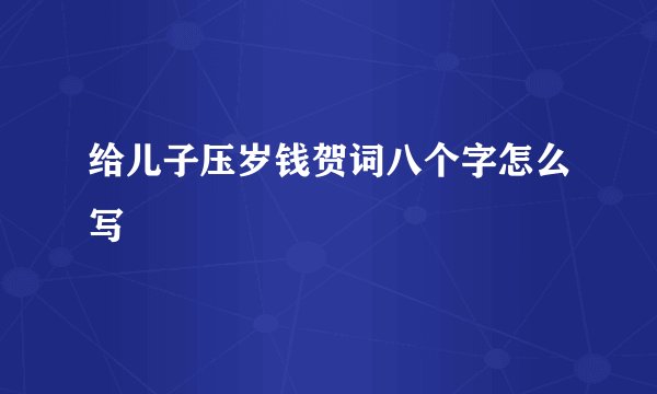 给儿子压岁钱贺词八个字怎么写