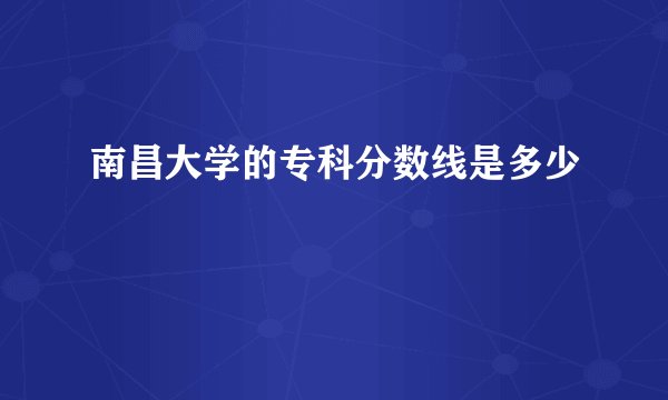 南昌大学的专科分数线是多少
