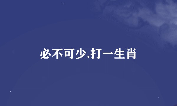 必不可少.打一生肖