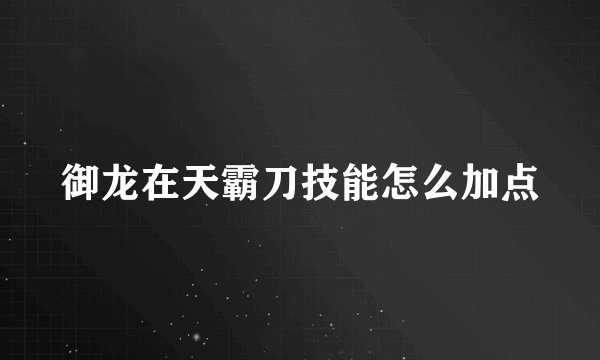 御龙在天霸刀技能怎么加点