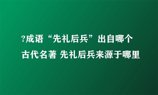 ?成语“先礼后兵”出自哪个古代名著 先礼后兵来源于哪里