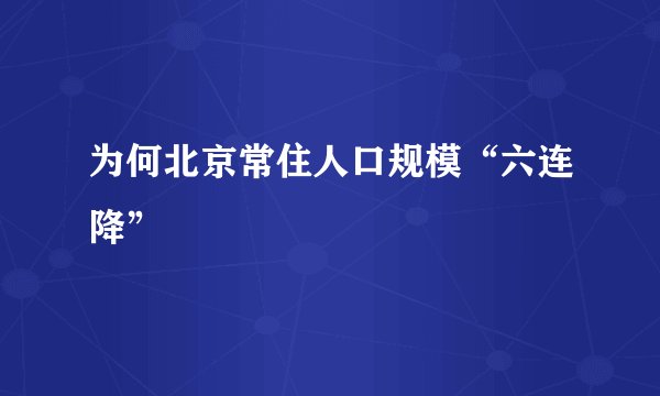 为何北京常住人口规模“六连降”