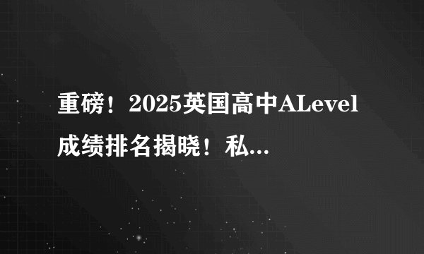 重磅！2025英国高中ALevel成绩排名揭晓！私立&公立Top100榜单