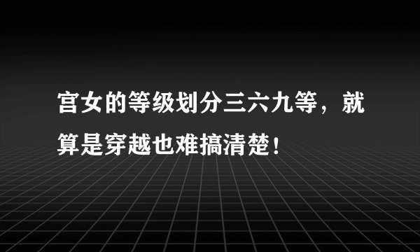 宫女的等级划分三六九等，就算是穿越也难搞清楚！