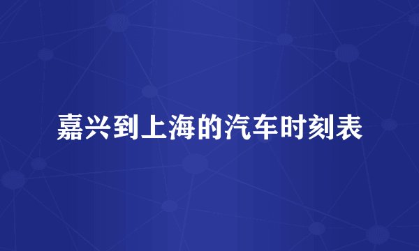 嘉兴到上海的汽车时刻表