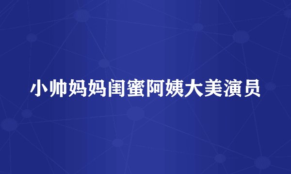 小帅妈妈闺蜜阿姨大美演员