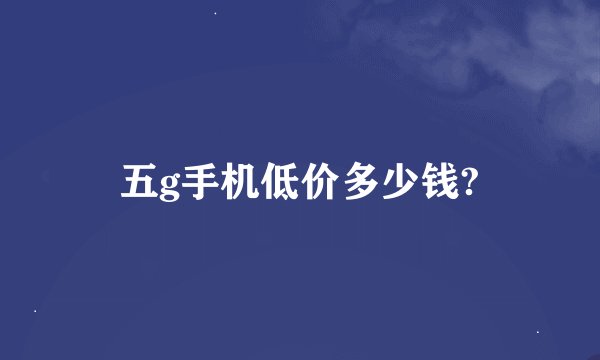五g手机低价多少钱?