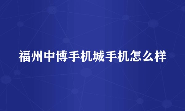 福州中博手机城手机怎么样