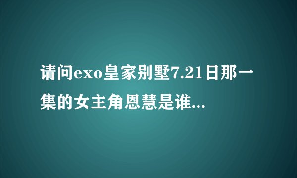 请问exo皇家别墅7.21日那一集的女主角恩慧是谁扮演的?长得好可爱(‘∀’●)♡