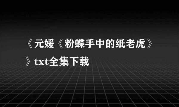 《元媛《粉蝶手中的纸老虎》》txt全集下载