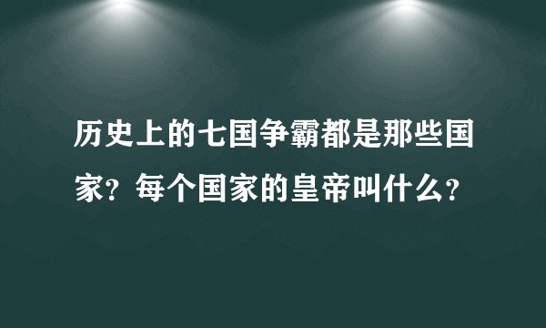 历史上的七国争霸都是那些国家？每个国家的皇帝叫什么？