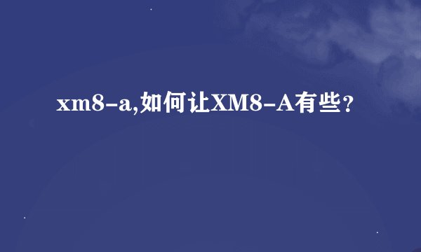 xm8-a,如何让XM8-A有些？