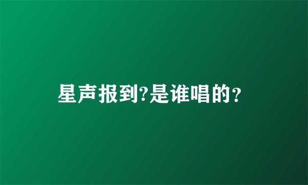 星声报到?是谁唱的？