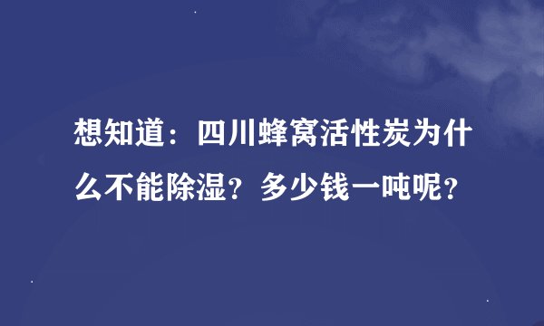 想知道：四川蜂窝活性炭为什么不能除湿？多少钱一吨呢？