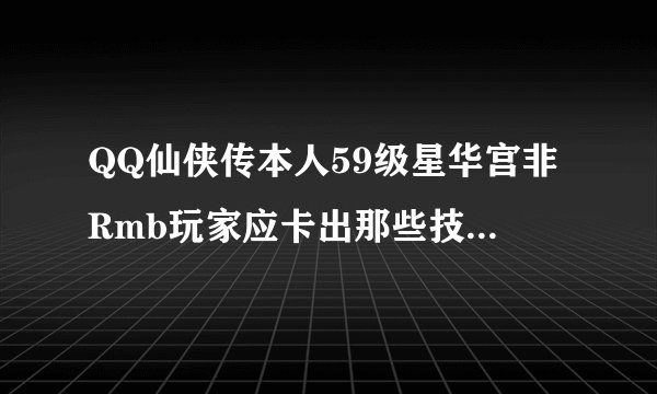 QQ仙侠传本人59级星华宫非Rmb玩家应卡出那些技能?(技能详细名称和等级)
