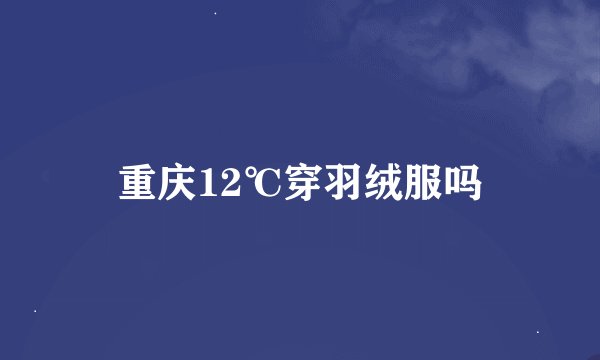重庆12℃穿羽绒服吗
