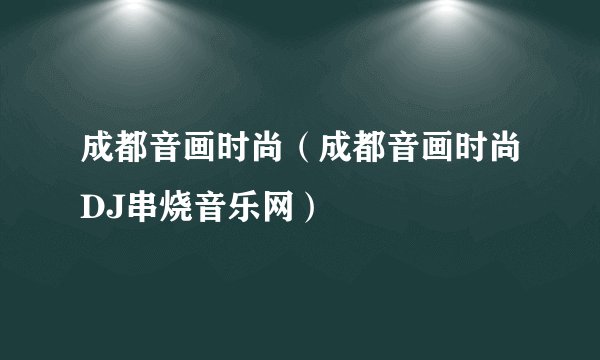 成都音画时尚（成都音画时尚DJ串烧音乐网）