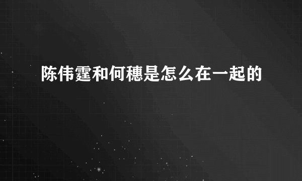 陈伟霆和何穗是怎么在一起的