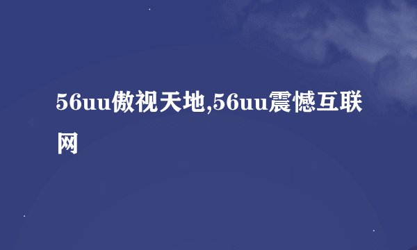 56uu傲视天地,56uu震憾互联网