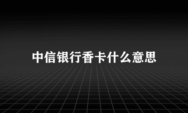 中信银行香卡什么意思