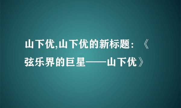 山下优,山下优的新标题：《弦乐界的巨星——山下优》