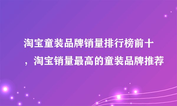 淘宝童装品牌销量排行榜前十，淘宝销量最高的童装品牌推荐