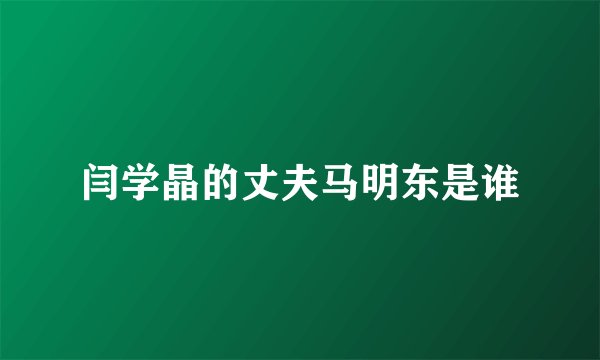 闫学晶的丈夫马明东是谁