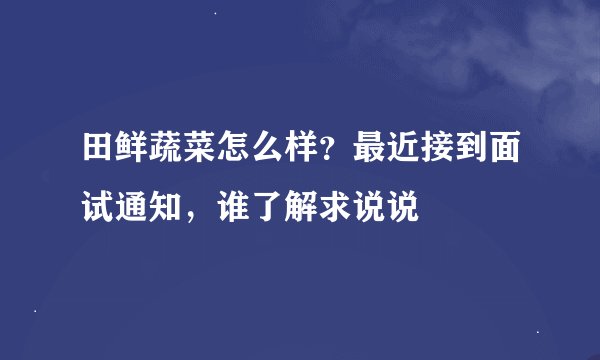 田鲜蔬菜怎么样？最近接到面试通知，谁了解求说说