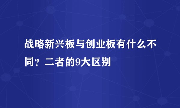 战略新兴板与创业板有什么不同?二者的9大区别