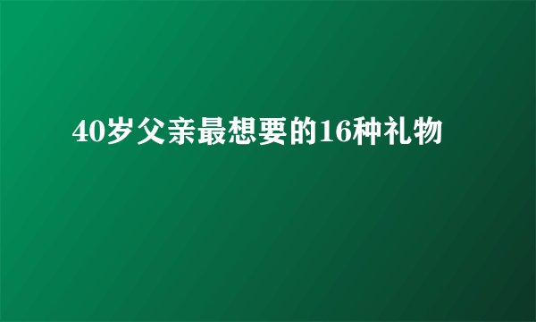 40岁父亲最想要的16种礼物